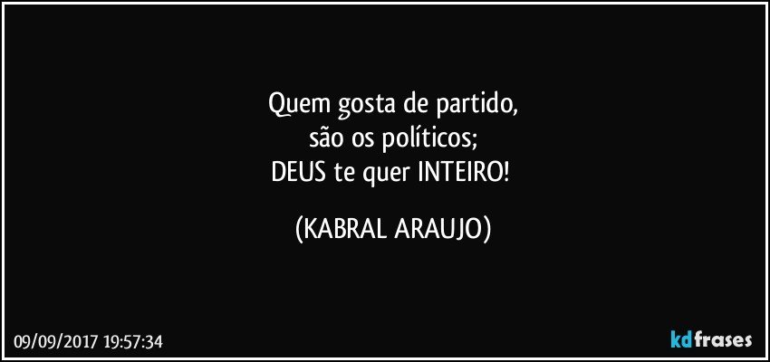 Quem gosta de partido,
são os políticos;
DEUS te quer INTEIRO! (KABRAL ARAUJO)