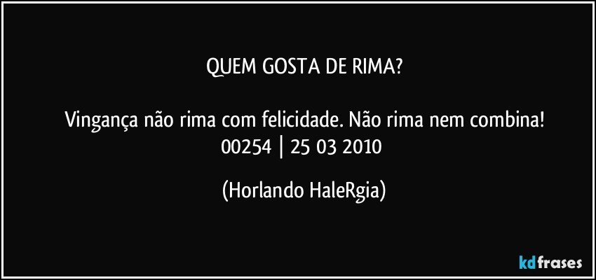 QUEM GOSTA DE RIMA?

Vingança não rima com felicidade. Não rima nem combina!
00254 | 25/03/2010 (Horlando HaleRgia)