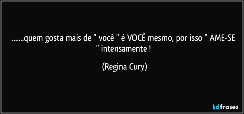 ...quem gosta mais de " você " é   VOCÊ  mesmo, por isso " AME-SE "  intensamente ! (Regina Cury)