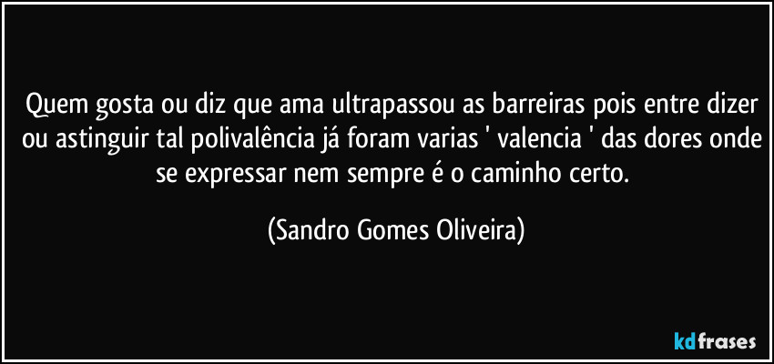 Quem gosta ou diz que ama ultrapassou as barreiras pois entre dizer ou astinguir tal polivalência já foram varias ' valencia ' das dores onde se expressar nem sempre é o caminho certo. (Sandro Gomes Oliveira)