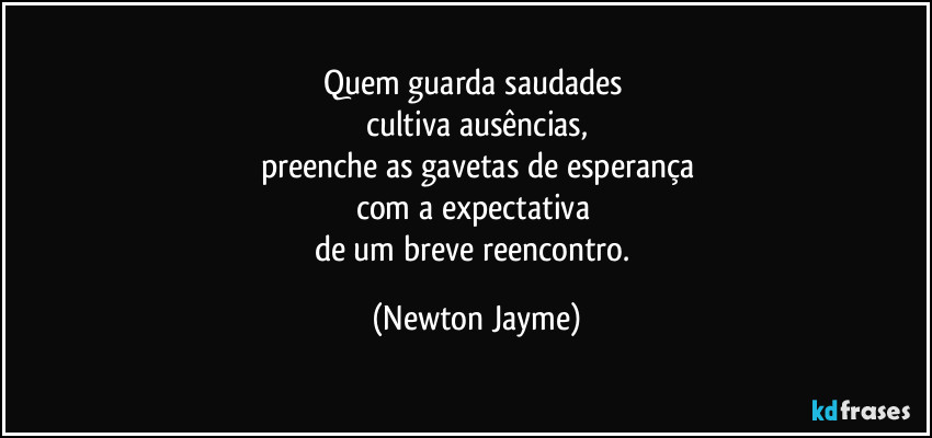 Quem guarda saudades 
cultiva ausências,
preenche as gavetas de esperança
com a expectativa 
de um breve reencontro. (Newton Jayme)