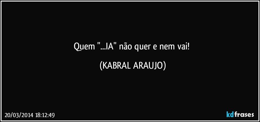 Quem "...IA" não quer e nem vai! (KABRAL ARAUJO)