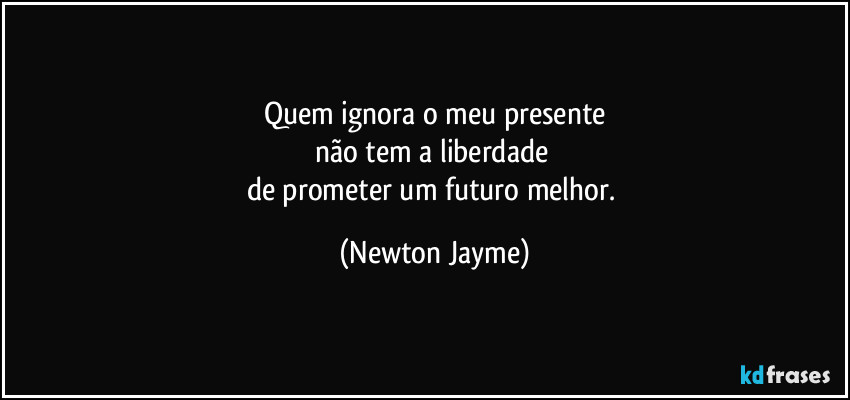 Quem ignora o meu presente
não tem a liberdade 
de prometer um futuro melhor. (Newton Jayme)