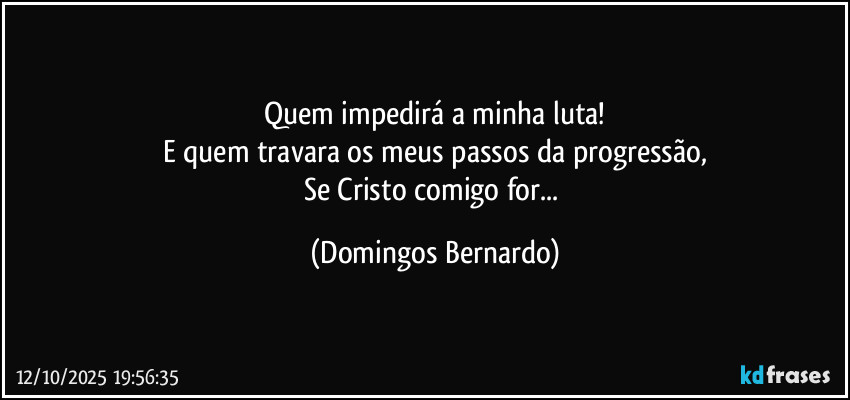 Quem impedirá a minha luta!
E quem travara os meus passos da progressão,
Se Cristo comigo for... (Domingos Bernardo)