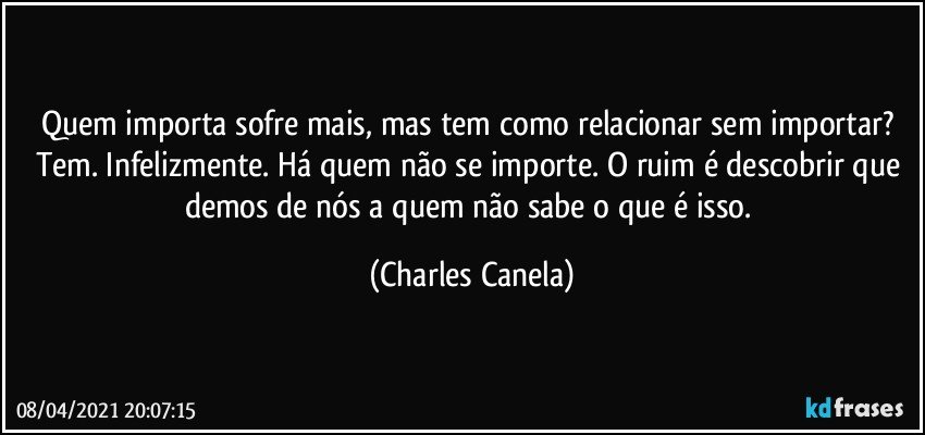 Quem importa sofre mais, mas tem como relacionar sem importar? Tem. Infelizmente. Há quem não se importe. O ruim é descobrir que demos de nós a quem não sabe o que é isso. (Charles Canela)