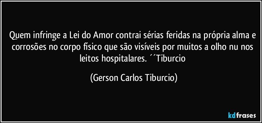 Quem infringe a Lei do Amor contrai sérias feridas na própria alma e corrosões no corpo físico que são visíveis por muitos a olho nu nos leitos hospitalares. ´´Tiburcio (Gerson Carlos Tiburcio)