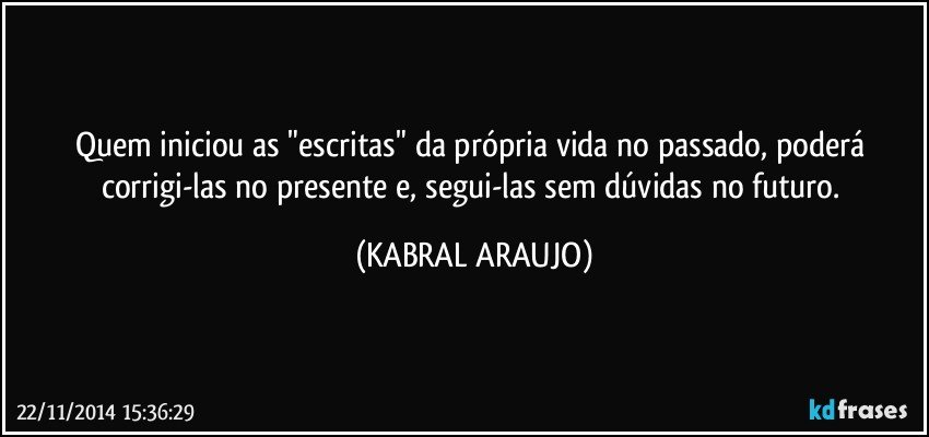 Quem iniciou as "escritas" da própria vida no passado, poderá corrigi-las no presente e, segui-las sem dúvidas no futuro. (KABRAL ARAUJO)