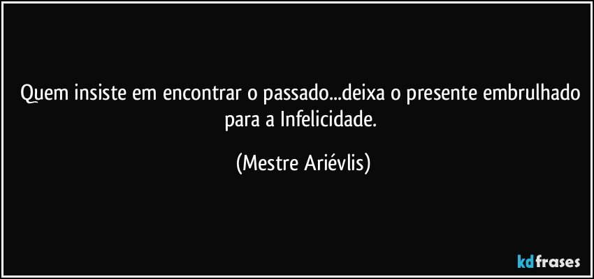 Quem insiste em encontrar o passado...deixa o presente embrulhado para a Infelicidade. (Mestre Ariévlis)