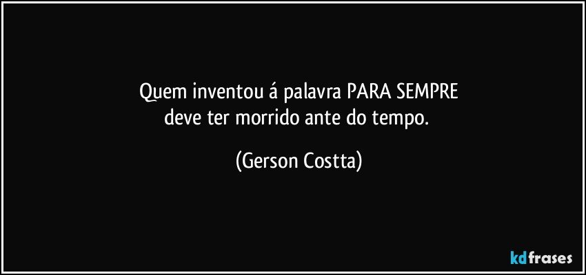 Quem inventou á palavra PARA SEMPRE
deve ter morrido ante do tempo. (Gerson Costta)