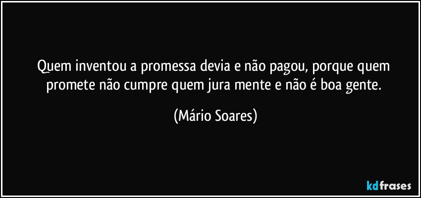 Quem inventou a promessa devia e não pagou, porque quem promete não cumpre quem jura mente e não é boa gente. (Mário Soares)