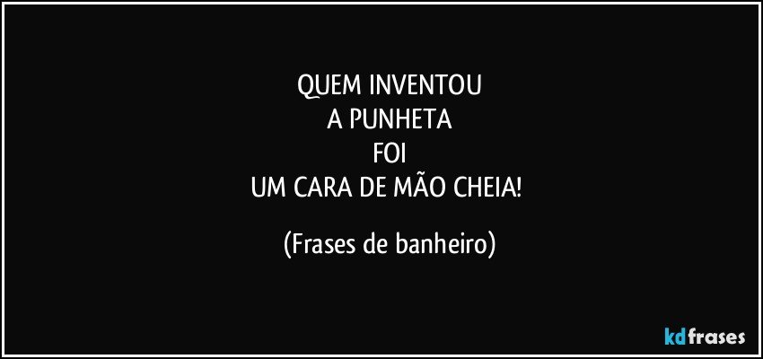 QUEM INVENTOU
A PUNHETA
FOI
UM CARA DE MÃO CHEIA! (Frases de banheiro)