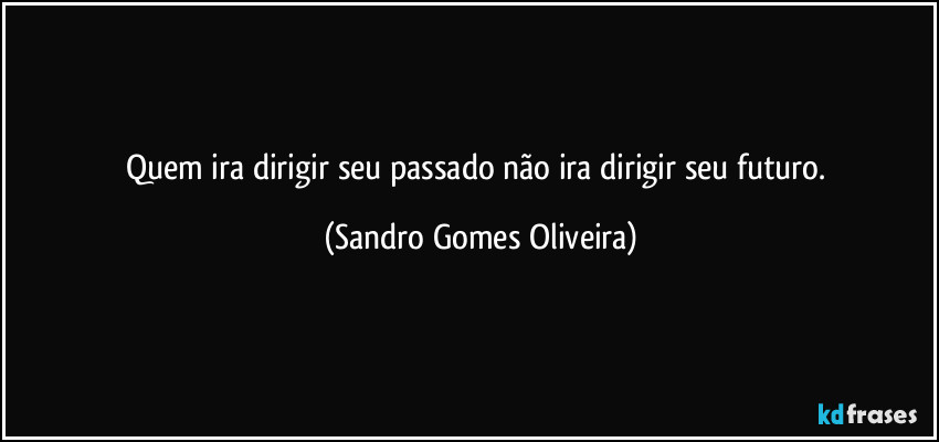 Quem ira dirigir seu passado não ira dirigir seu futuro. (Sandro Gomes Oliveira)