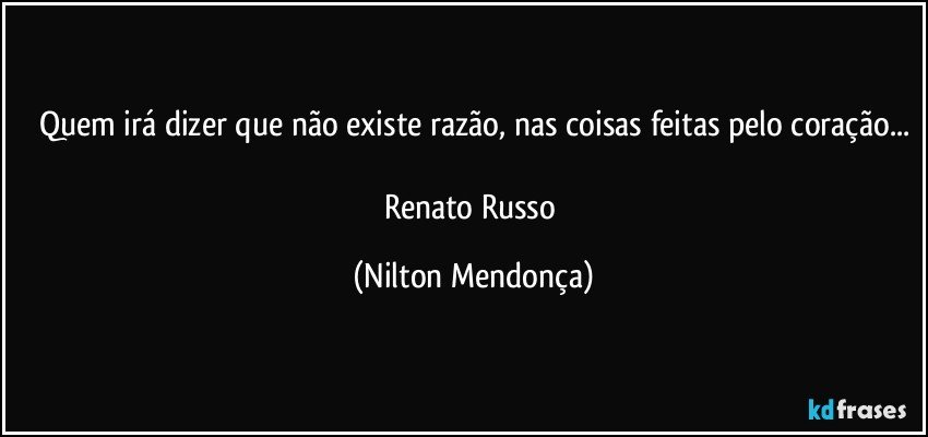 Quem irá dizer que não existe razão, nas coisas feitas pelo coração...

Renato Russo (Nilton Mendonça)