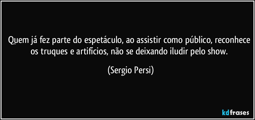 Quem já fez parte do espetáculo, ao assistir como público, reconhece os truques e artifícios, não se deixando iludir pelo show. (Sergio Persi)
