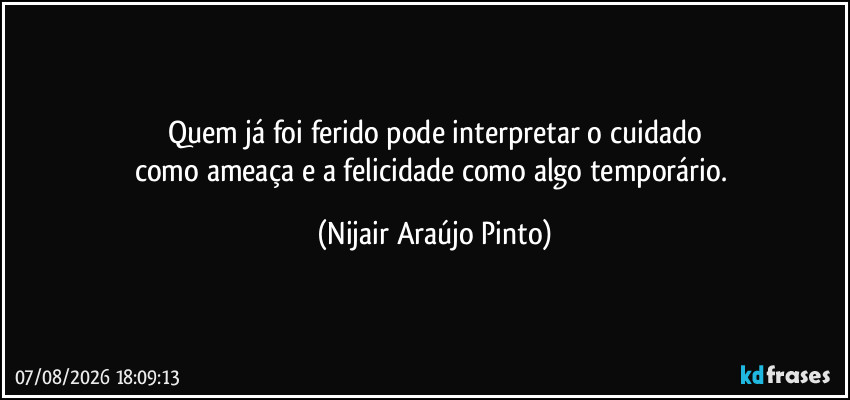 Quem já foi ferido pode interpretar o cuidado
como ameaça e a felicidade como algo temporário. (Nijair Araújo Pinto)
