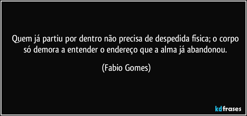 Quem já partiu por dentro não precisa de despedida física; o corpo só demora a entender o endereço que a alma já abandonou. (Fabio Gomes)