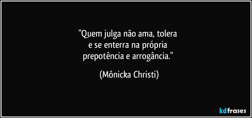 "Quem julga não ama, tolera 
e se enterra na própria 
prepotência e arrogância." (Mônicka Christi)