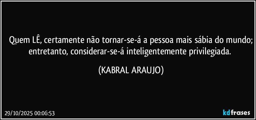 Quem LÊ, certamente não tornar-se-á a pessoa mais sábia do mundo;
entretanto, considerar-se-á inteligentemente privilegiada. (KABRAL ARAUJO)