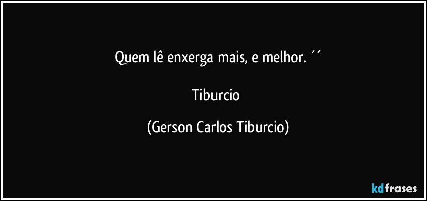 Quem lê enxerga mais, e melhor. ´´

Tiburcio (Gerson Carlos Tiburcio)