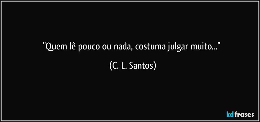 "Quem lê pouco ou nada, costuma julgar muito..." (C. L. Santos)