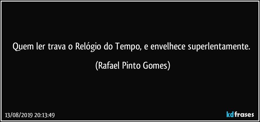 Quem ler trava o Relógio do Tempo, e envelhece superlentamente. (Rafael Pinto Gomes)