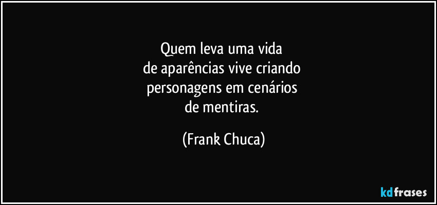 Quem leva uma vida 
de aparências vive criando 
personagens em cenários 
de mentiras. (Frank Chuca)