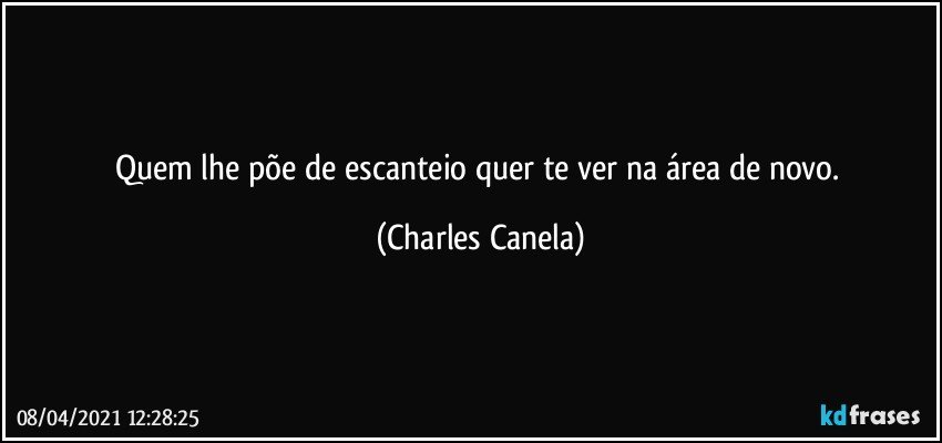 Quem lhe põe de escanteio quer te ver na área de novo. (Charles Canela)