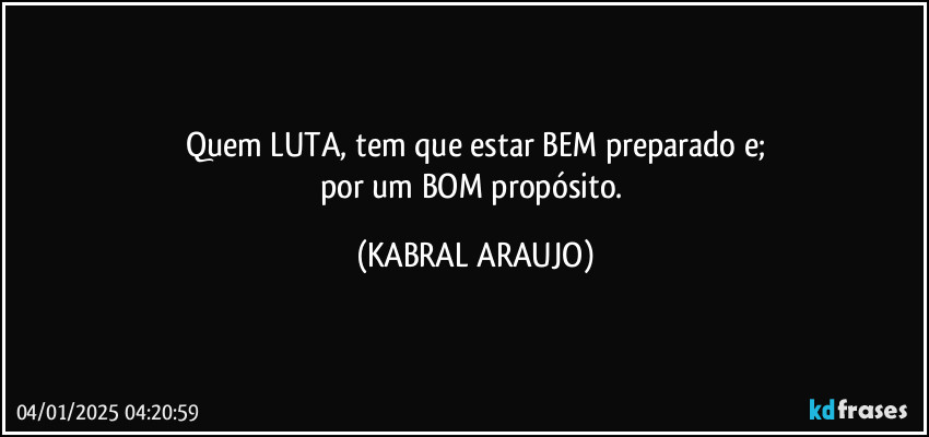 Quem LUTA, tem que estar BEM preparado e;
por um BOM propósito. (KABRAL ARAUJO)