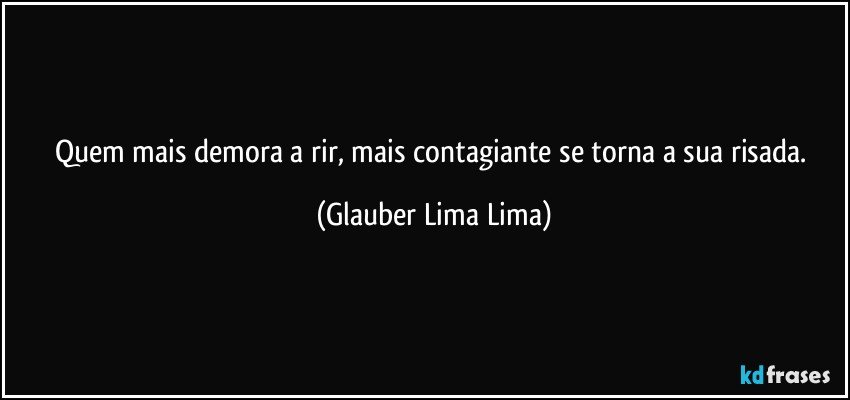 Quem mais demora a rir, mais contagiante se torna a sua risada. (Glauber Lima Lima)