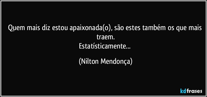 Quem mais diz estou apaixonada(o), são estes também os que mais traem.
Estatísticamente... (Nilton Mendonça)