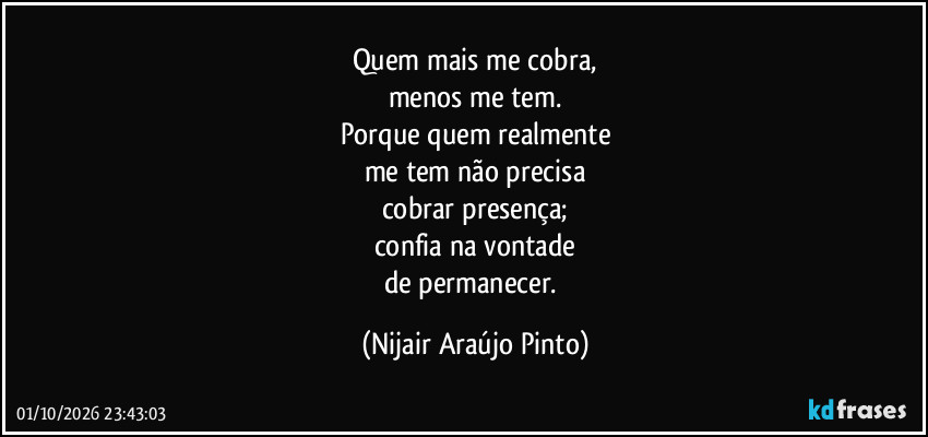 Quem mais me cobra,
menos me tem.
Porque quem realmente
me tem não precisa
cobrar presença;
confia na vontade
de permanecer. (Nijair Araújo Pinto)