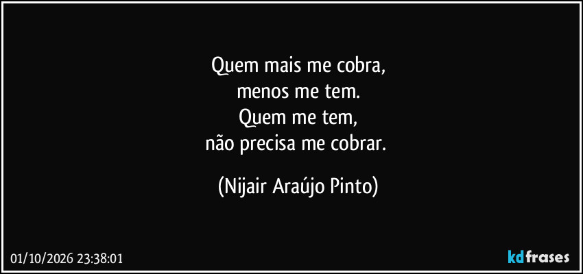 Quem mais me cobra,
menos me tem.
Quem me tem,
não precisa me cobrar. (Nijair Araújo Pinto)