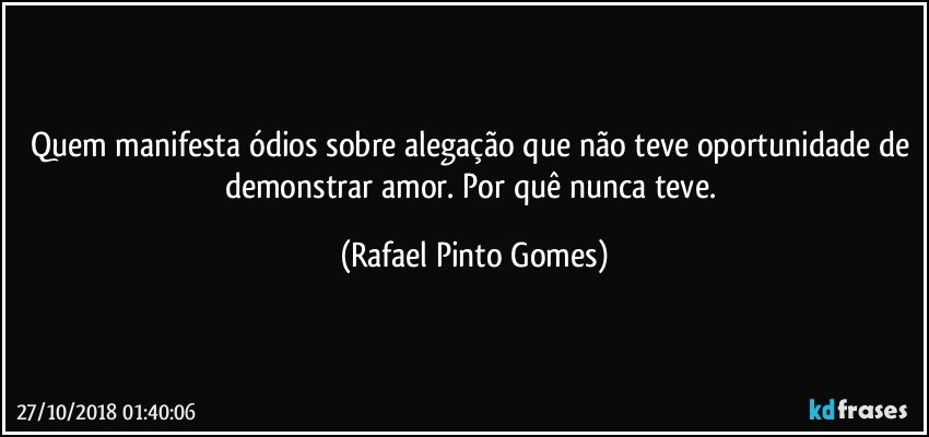 Quem manifesta  ódios sobre alegação que não teve oportunidade de demonstrar amor. Por quê nunca teve. (Rafael Pinto Gomes)