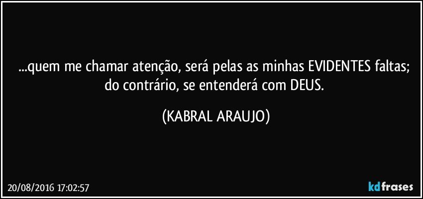 ...quem me chamar atenção, será pelas as minhas EVIDENTES faltas; do contrário, se entenderá com DEUS. (KABRAL ARAUJO)