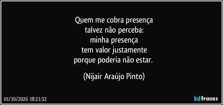 Quem me cobra presença
talvez não perceba:
minha presença
tem valor justamente
porque poderia não estar. (Nijair Araújo Pinto)