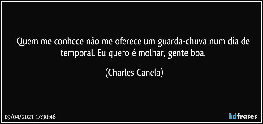 Quem me conhece não me oferece um guarda-chuva num dia de temporal. Eu quero é molhar, gente boa. (Charles Canela)