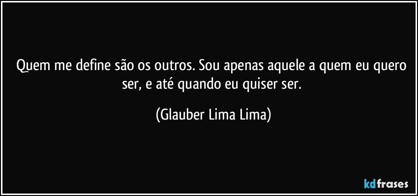 Quem me define são os outros. Sou apenas aquele a quem eu quero ser, e até quando eu quiser ser. (Glauber Lima Lima)