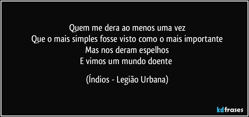 Quem me dera ao menos uma vez
Que o mais simples fosse visto como o mais importante
Mas nos deram espelhos
E vimos um mundo doente (Índios - Legião Urbana)