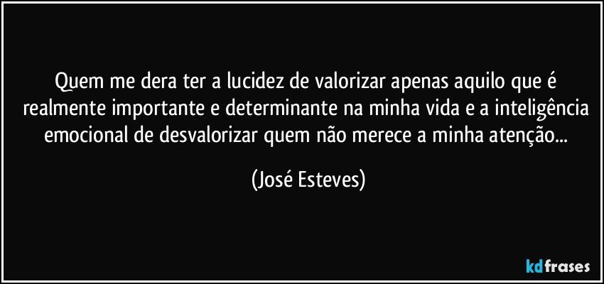 Quem me dera ter a lucidez de valorizar apenas aquilo que é realmente importante e determinante na minha vida e a inteligência emocional de desvalorizar quem não merece a minha atenção... (José Esteves)