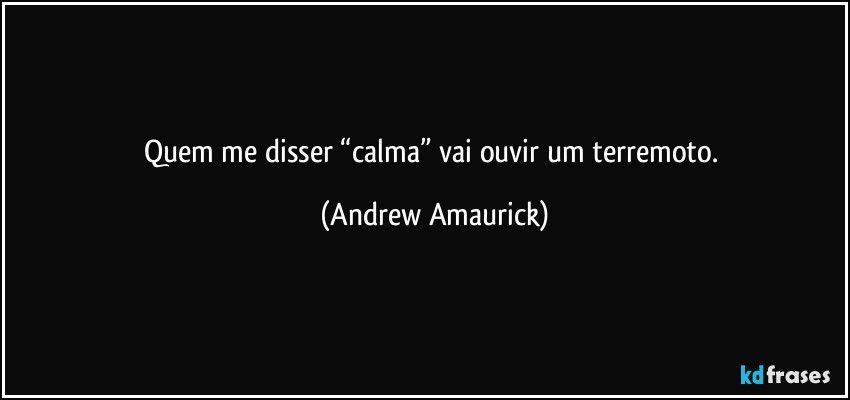 Quem me disser “calma” vai ouvir um terremoto. (Andrew Amaurick)