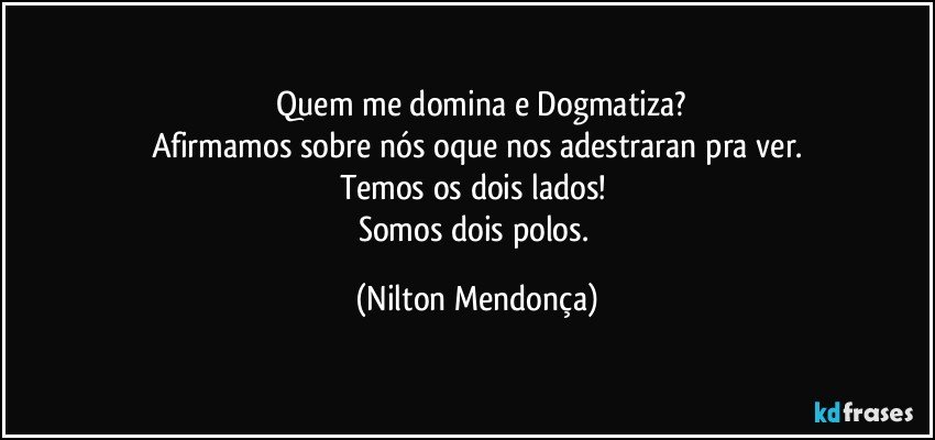 ⁠Quem me domina e Dogmatiza?
Afirmamos sobre nós oque nos adestraran pra ver.
Temos os dois lados! 
Somos dois polos. (Nilton Mendonça)