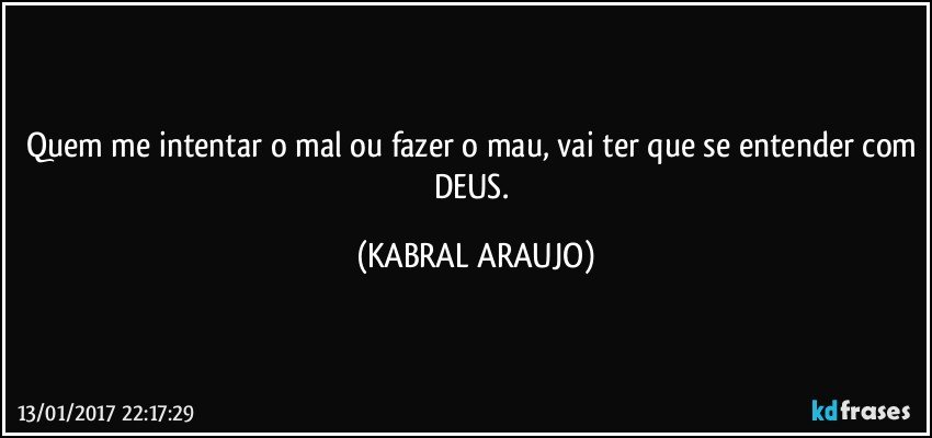 Quem me intentar o mal ou fazer o mau, vai ter que se entender com DEUS. (KABRAL ARAUJO)