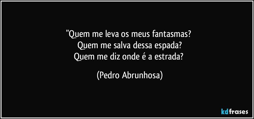 "Quem me leva os meus fantasmas? 
Quem me salva dessa espada?
Quem me diz onde é a estrada? (Pedro Abrunhosa)