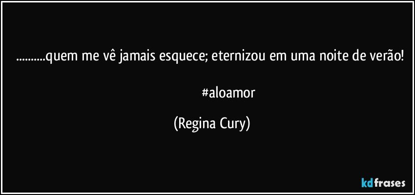 ...quem me vê  jamais esquece;  eternizou em uma noite de verão! 
                                       #aloamor (Regina Cury)