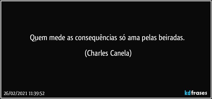 Quem mede as consequências só ama pelas beiradas. (Charles Canela)