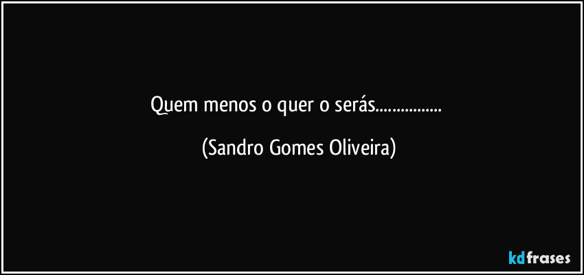 Quem menos o quer o serás... (Sandro Gomes Oliveira)