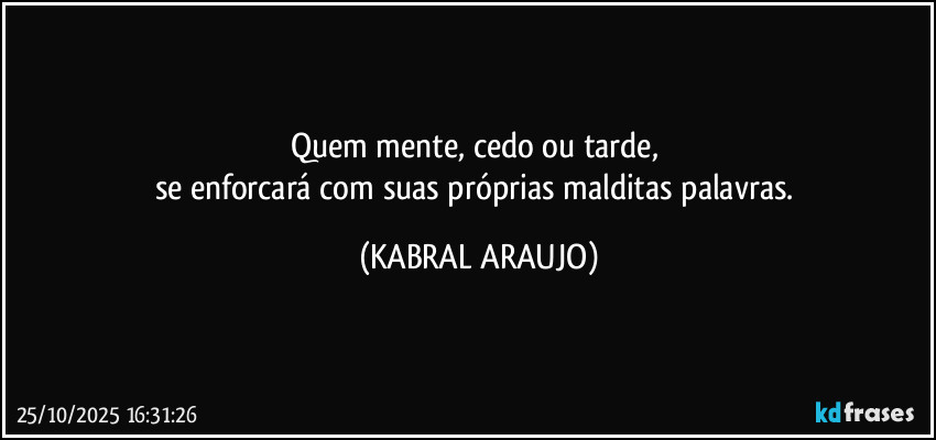 Quem mente, cedo ou tarde, 
se enforcará com suas próprias malditas palavras. (KABRAL ARAUJO)