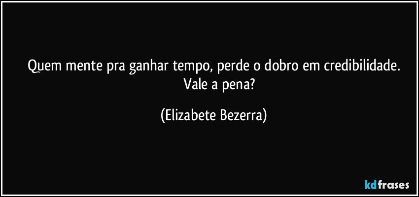 Quem mente pra ganhar tempo, perde o dobro em credibilidade.
                Vale a pena? (Elizabete Bezerra)