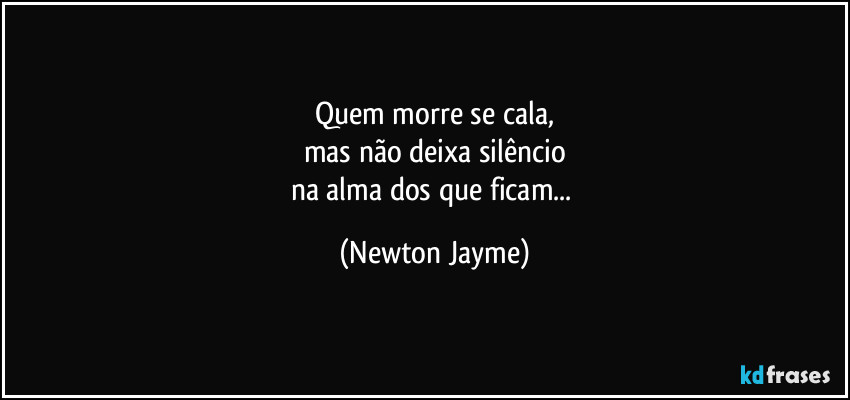 Quem morre se cala,
mas não deixa silêncio
na alma dos que ficam... (Newton Jayme)