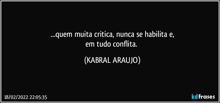 ...quem muita critica, nunca se habilita e,
em tudo conflita. (KABRAL ARAUJO)